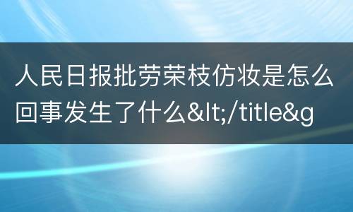 人民日报批劳荣枝仿妆是怎么回事发生了什么</title>
<meta