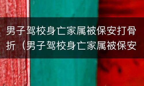 男子驾校身亡家属被保安打骨折（男子驾校身亡家属被保安打骨折了）