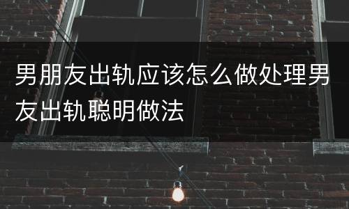 男朋友出轨应该怎么做处理男友出轨聪明做法