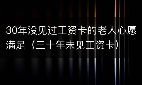 30年没见过工资卡的老人心愿满足（三十年未见工资卡）