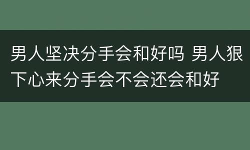 男人坚决分手会和好吗 男人狠下心来分手会不会还会和好