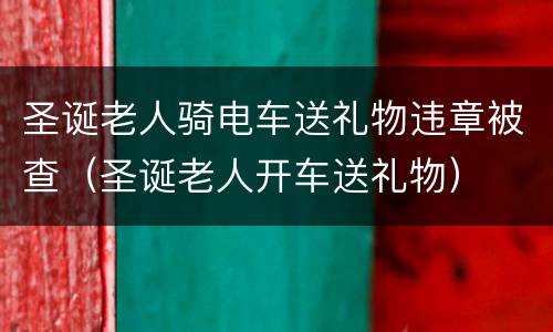 圣诞老人骑电车送礼物违章被查（圣诞老人开车送礼物）