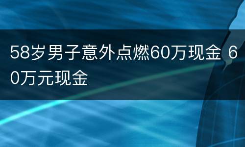 58岁男子意外点燃60万现金 60万元现金