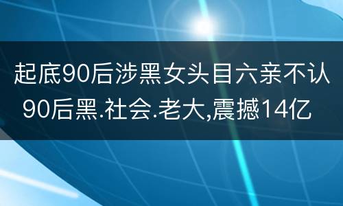 起底90后涉黑女头目六亲不认 90后黑.社会.老大,震撼14亿人是谁