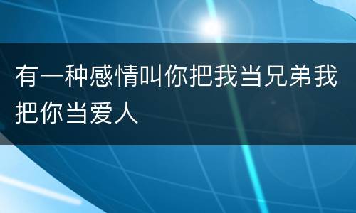 有一种感情叫你把我当兄弟我把你当爱人