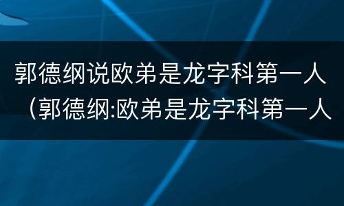 郭德纲说欧弟是龙字科第一人（郭德纲:欧弟是龙字科第一人）