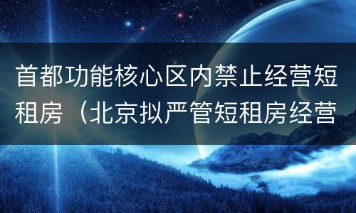 首都功能核心区内禁止经营短租房（北京拟严管短租房经营）