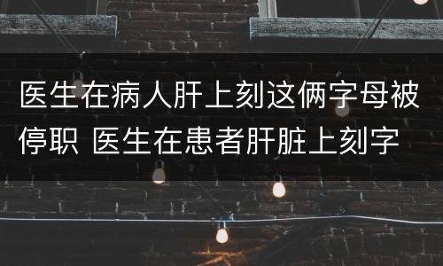 医生在病人肝上刻这俩字母被停职 医生在患者肝脏上刻字