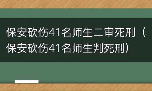 保安砍伤41名师生二审死刑（保安砍伤41名师生判死刑）