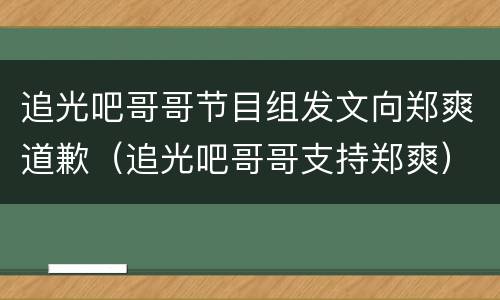 追光吧哥哥节目组发文向郑爽道歉（追光吧哥哥支持郑爽）