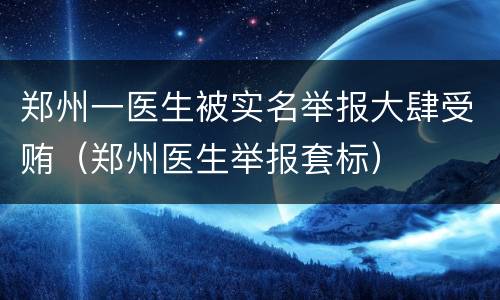 郑州一医生被实名举报大肆受贿（郑州医生举报套标）