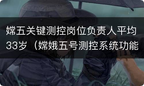 嫦五关键测控岗位负责人平均33岁（嫦娥五号测控系统功能）