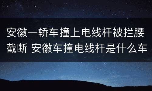 安徽一轿车撞上电线杆被拦腰截断 安徽车撞电线杆是什么车