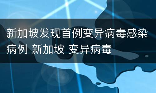 新加坡发现首例变异病毒感染病例 新加坡 变异病毒