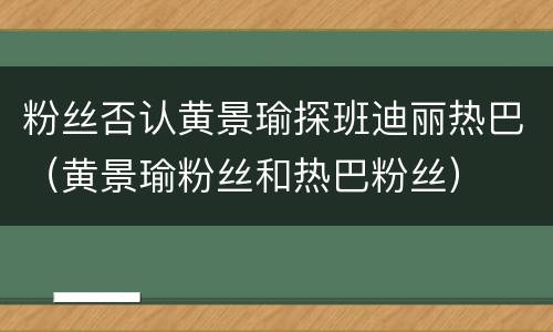 粉丝否认黄景瑜探班迪丽热巴（黄景瑜粉丝和热巴粉丝）