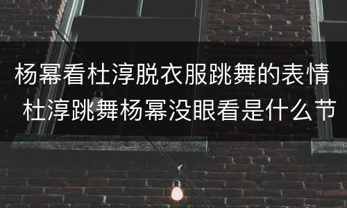 杨幂看杜淳脱衣服跳舞的表情 杜淳跳舞杨幂没眼看是什么节目