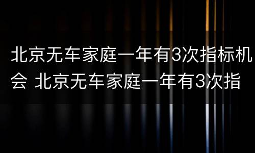 北京无车家庭一年有3次指标机会 北京无车家庭一年有3次指标机会吗