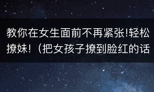 教你在女生面前不再紧张!轻松撩妹!（把女孩子撩到脸红的话套路）