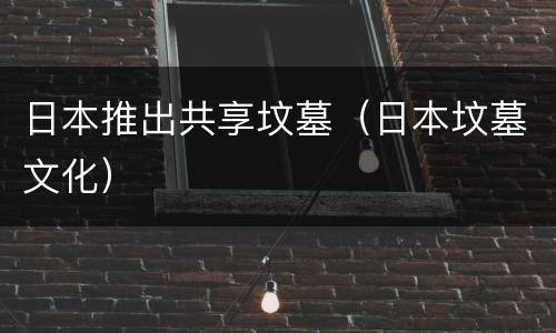 日本推出共享坟墓（日本坟墓文化）