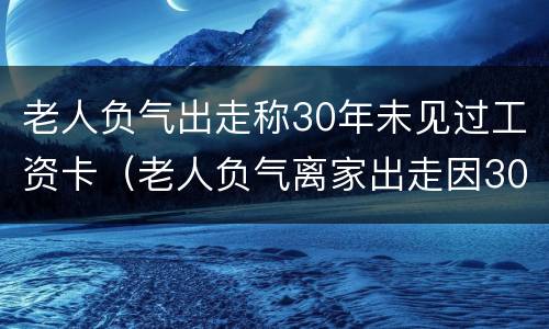 老人负气出走称30年未见过工资卡（老人负气离家出走因30年未见工资卡）