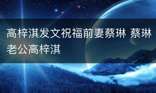 高梓淇发文祝福前妻蔡琳 蔡琳老公高梓淇