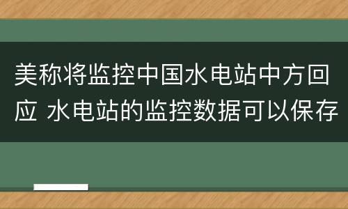 美称将监控中国水电站中方回应 水电站的监控数据可以保存多久