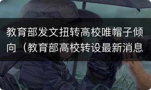 教育部发文扭转高校唯帽子倾向（教育部高校转设最新消息）