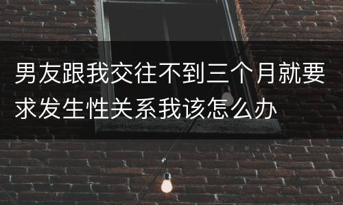 男友跟我交往不到三个月就要求发生性关系我该怎么办