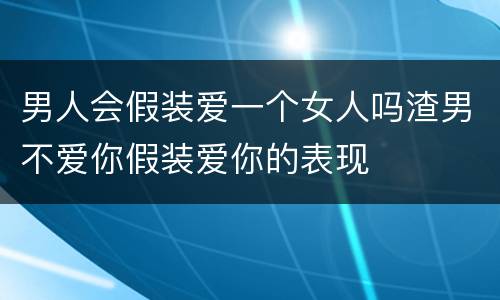 男人会假装爱一个女人吗渣男不爱你假装爱你的表现