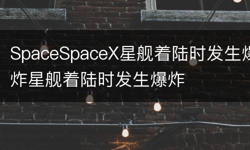 SpaceSpaceX星舰着陆时发生爆炸星舰着陆时发生爆炸