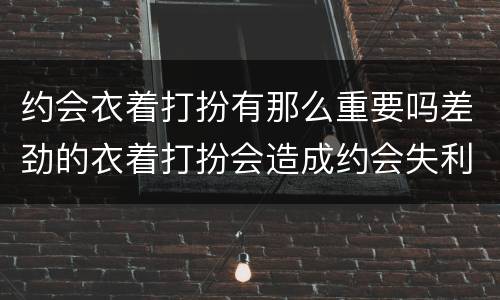 约会衣着打扮有那么重要吗差劲的衣着打扮会造成约会失利