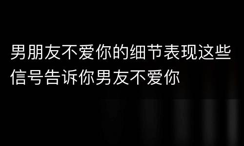 男朋友不爱你的细节表现这些信号告诉你男友不爱你