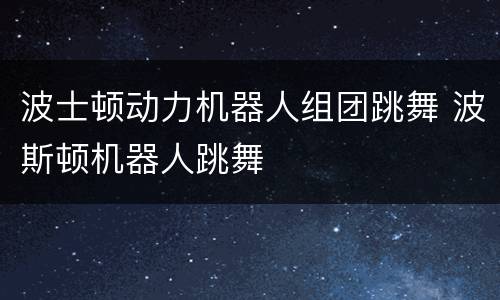 波士顿动力机器人组团跳舞 波斯顿机器人跳舞