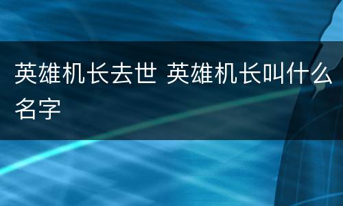 英雄机长去世 英雄机长叫什么名字