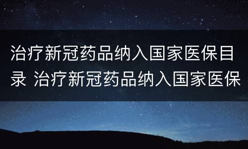 治疗新冠药品纳入国家医保目录 治疗新冠药品纳入国家医保名录