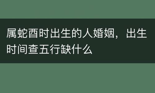 属蛇酉时出生的人婚姻，出生时间查五行缺什么