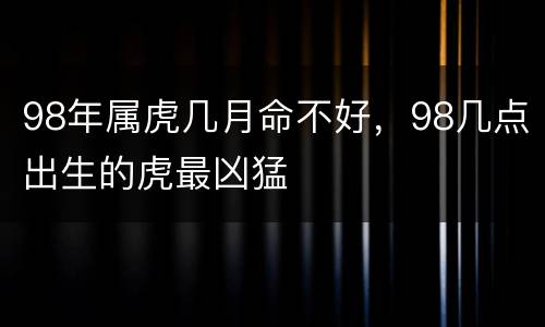 98年属虎几月命不好，98几点出生的虎最凶猛