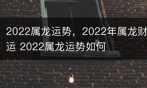 2022属龙运势，2022年属龙财运 2022属龙运势如何