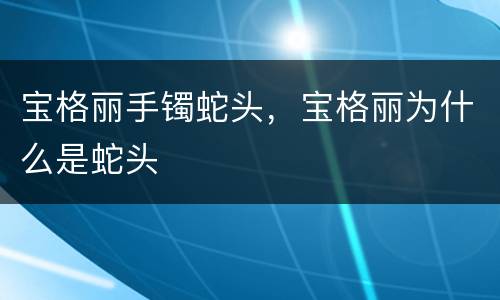 宝格丽手镯蛇头，宝格丽为什么是蛇头