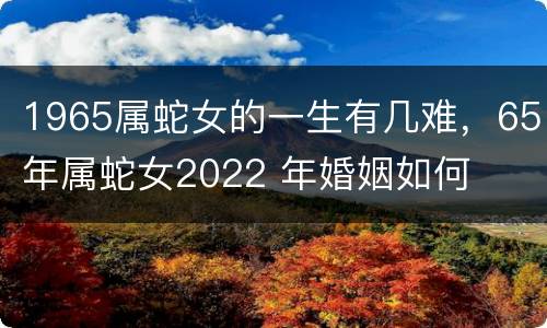 1965属蛇女的一生有几难，65年属蛇女2022 年婚姻如何