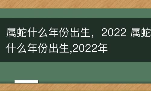 属蛇什么年份出生，2022 属蛇什么年份出生,2022年