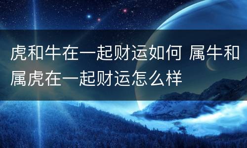 虎和牛在一起财运如何 属牛和属虎在一起财运怎么样