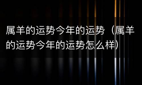 属羊的运势今年的运势（属羊的运势今年的运势怎么样）