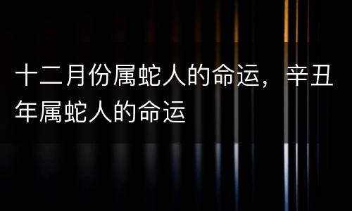 十二月份属蛇人的命运，辛丑年属蛇人的命运