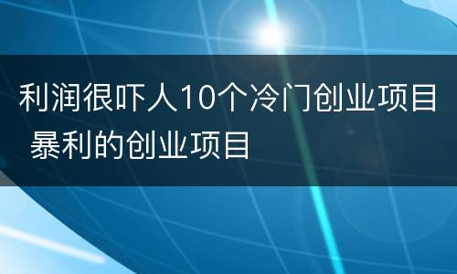 利润很吓人10个冷门创业项目 暴利的创业项目