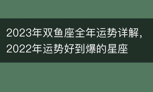 2023年双鱼座全年运势详解，2022年运势好到爆的星座