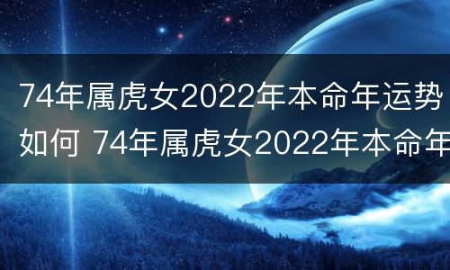 74年属虎女2022年本命年运势如何 74年属虎女2022年本命年运势如何贵人是谁