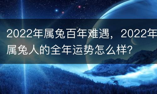 2022年属兔百年难遇，2022年属兔人的全年运势怎么样？