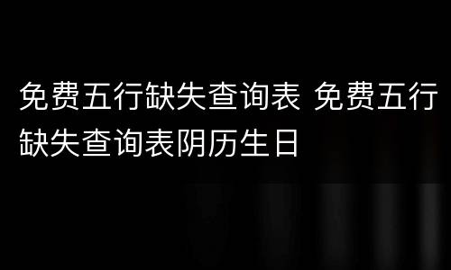 免费五行缺失查询表 免费五行缺失查询表阴历生日