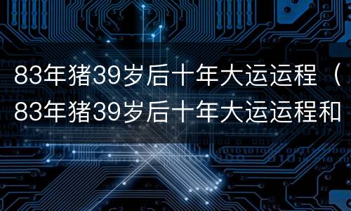 83年猪39岁后十年大运运程（83年猪39岁后十年大运运程和桃花运）